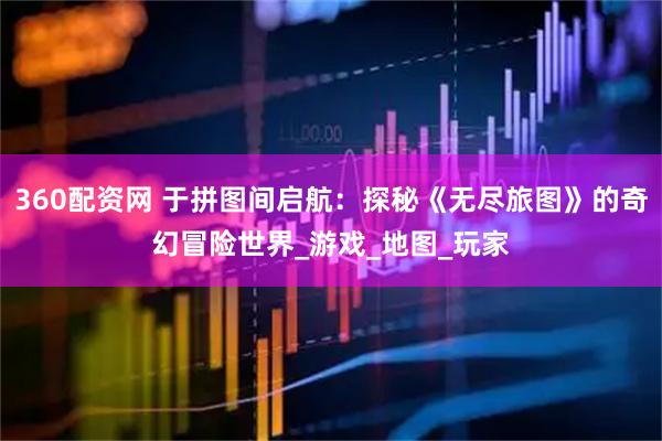 360配资网 于拼图间启航：探秘《无尽旅图》的奇幻冒险世界_游戏_地图_玩家