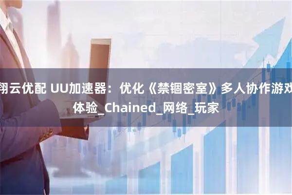 翔云优配 UU加速器：优化《禁锢密室》多人协作游戏体验_Chained_网络_玩家
