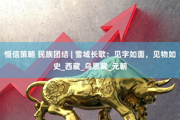 恒信策略 民族团结 | 雪域长歌：见字如面，见物如史_西藏_乌思藏_元朝