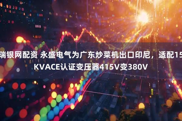 瑞银网配资 永盛电气为广东炒菜机出口印尼，适配15KVACE认证变压器415V变380V