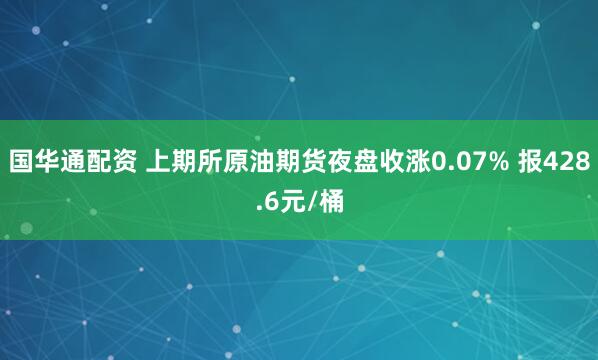 国华通配资 上期所原油期货夜盘收涨0.07% 报428.6元/桶